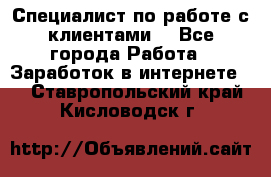 Специалист по работе с клиентами  - Все города Работа » Заработок в интернете   . Ставропольский край,Кисловодск г.